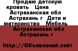 Продаю детскую кровать › Цена ­ 5 000 - Астраханская обл., Астрахань г. Дети и материнство » Мебель   . Астраханская обл.,Астрахань г.